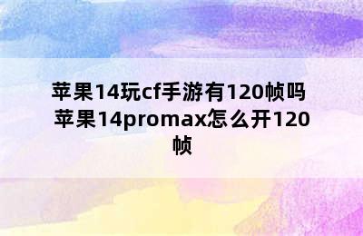 苹果14玩cf手游有120帧吗 苹果14promax怎么开120帧